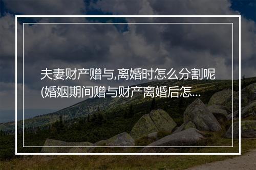 夫妻财产赠与,离婚时怎么分割呢(婚姻期间赠与财产离婚后怎么处理)