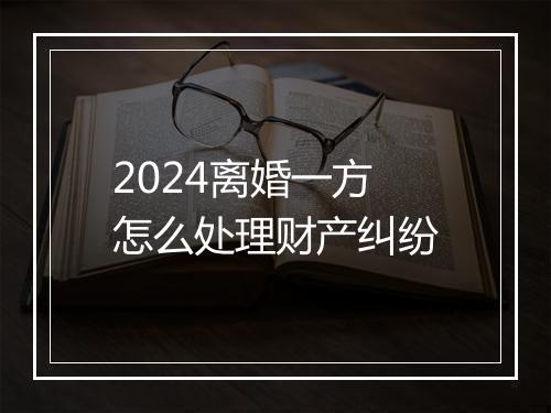 2024离婚一方怎么处理财产纠纷
