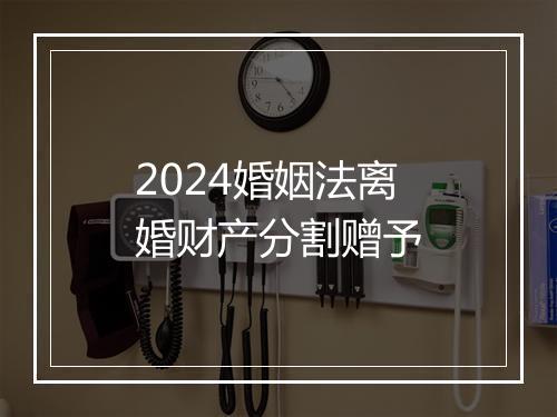 2024婚姻法离婚财产分割赠予