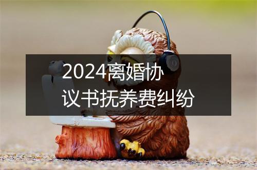 2024离婚协议书抚养费纠纷