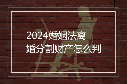 2024婚姻法离婚分割财产怎么判