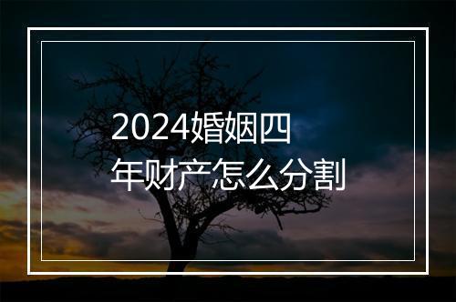 2024婚姻四年财产怎么分割