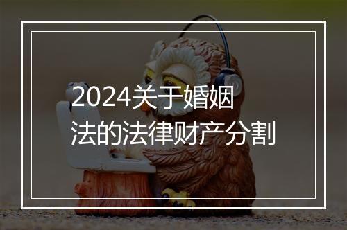 2024关于婚姻法的法律财产分割