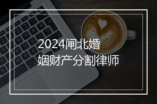2024闸北婚姻财产分割律师