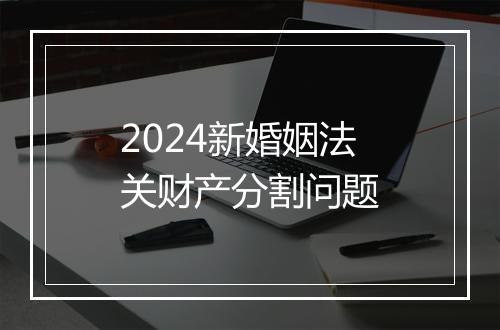 2024新婚姻法关财产分割问题