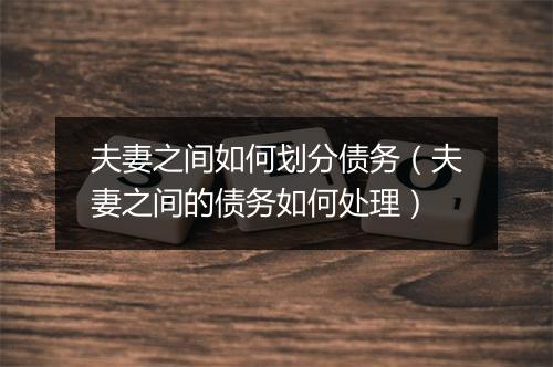夫妻之间如何划分债务（夫妻之间的债务如何处理）