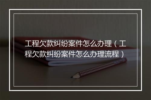 工程欠款纠纷案件怎么办理（工程欠款纠纷案件怎么办理流程）