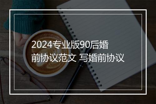 2024专业版90后婚前协议范文 写婚前协议