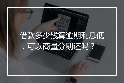 借款多少钱算逾期利息低，可以商量分期还吗？