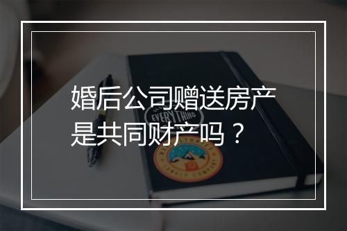 婚后公司赠送房产是共同财产吗？