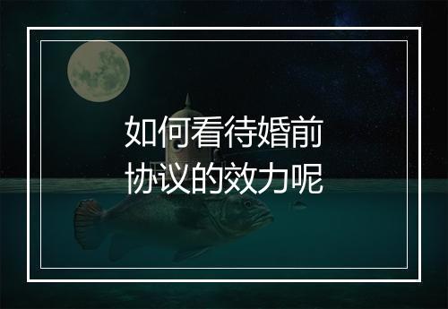 如何看待婚前协议的效力呢