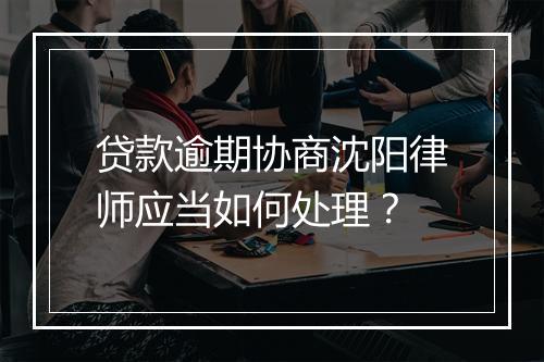 贷款逾期协商沈阳律师应当如何处理？