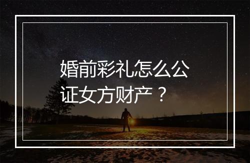 婚前彩礼怎么公证女方财产？