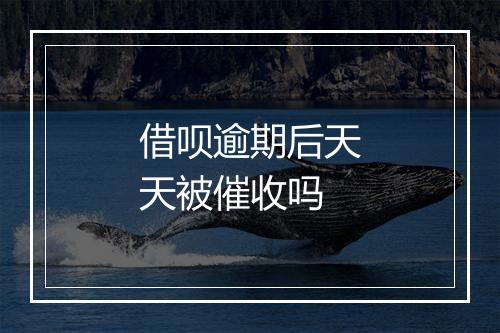 借呗逾期后天天被催收吗