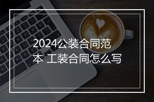 2024公装合同范本 工装合同怎么写