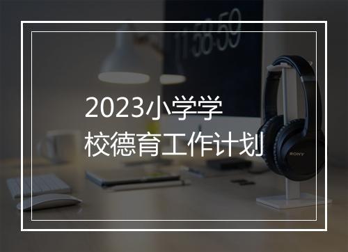 2023小学学校德育工作计划