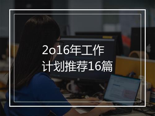 2o16年工作计划推荐16篇