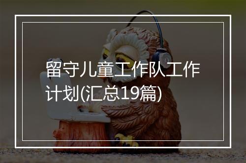 留守儿童工作队工作计划(汇总19篇)