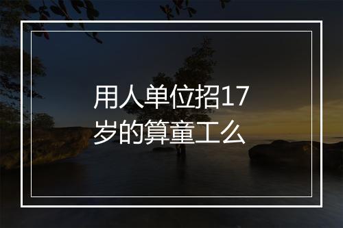 用人单位招17岁的算童工么