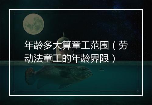 年龄多大算童工范围（劳动法童工的年龄界限）