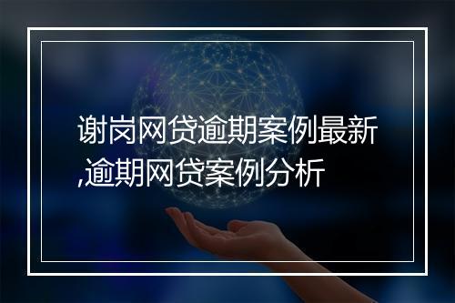 谢岗网贷逾期案例最新,逾期网贷案例分析