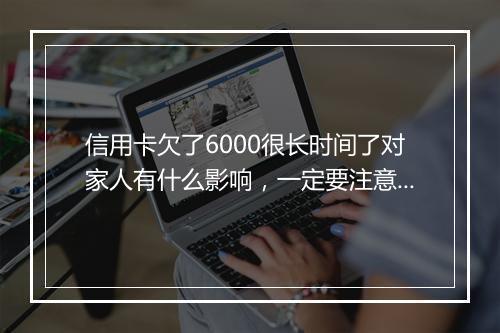信用卡欠了6000很长时间了对家人有什么影响，一定要注意！