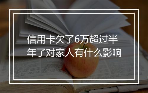 信用卡欠了6万超过半年了对家人有什么影响