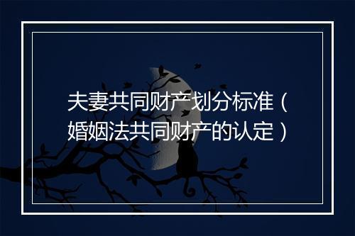 夫妻共同财产划分标准（婚姻法共同财产的认定）