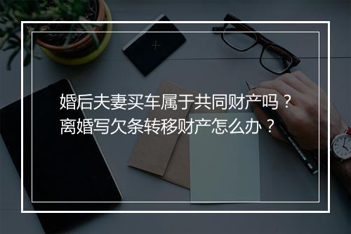 婚后夫妻买车属于共同财产吗？离婚写欠条转移财产怎么办？