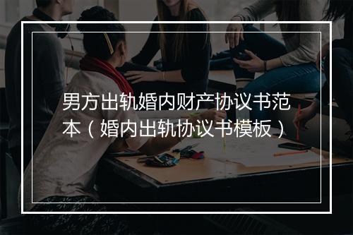 男方出轨婚内财产协议书范本（婚内出轨协议书模板）
