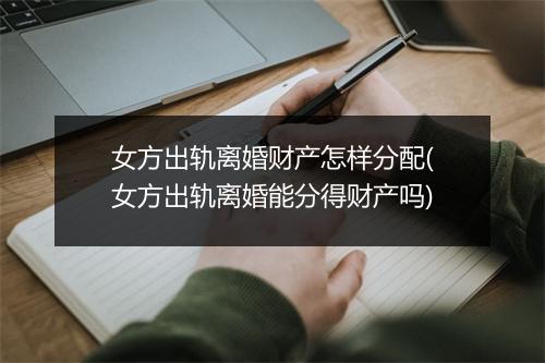 女方出轨离婚财产怎样分配(女方出轨离婚能分得财产吗)