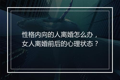 性格内向的人离婚怎么办，女人离婚前后的心理状态？