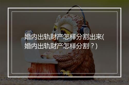 婚内出轨财产怎样分割出来(婚内出轨财产怎样分割？)