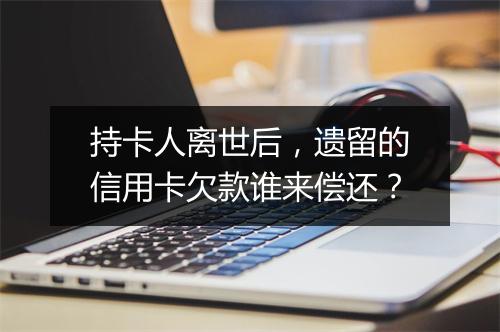 持卡人离世后，遗留的信用卡欠款谁来偿还？