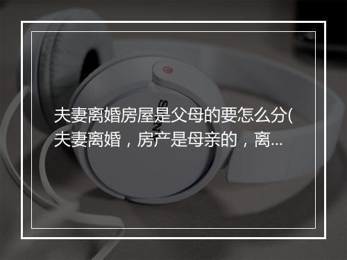 夫妻离婚房屋是父母的要怎么分(夫妻离婚，房产是母亲的，离婚房子怎么分割)