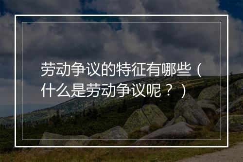 劳动争议的特征有哪些（什么是劳动争议呢？）