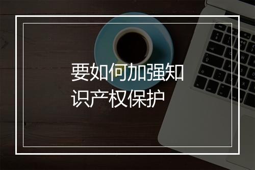 要如何加强知识产权保护