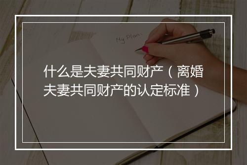 什么是夫妻共同财产（离婚夫妻共同财产的认定标准）