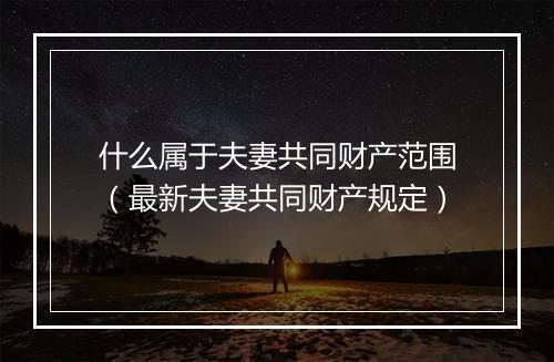什么属于夫妻共同财产范围（最新夫妻共同财产规定）