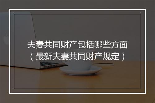 夫妻共同财产包括哪些方面（最新夫妻共同财产规定）