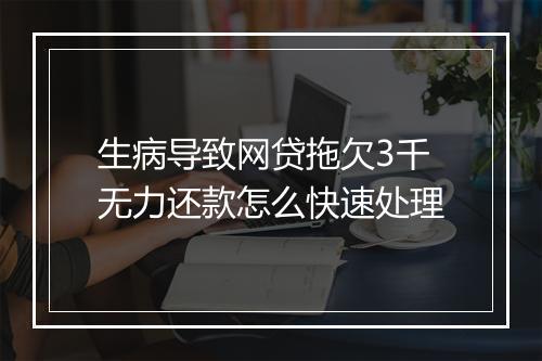生病导致网贷拖欠3千无力还款怎么快速处理