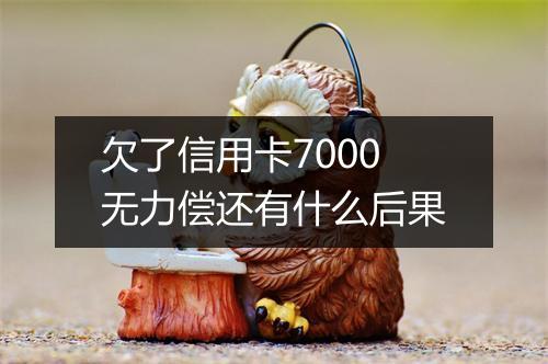 欠了信用卡7000无力偿还有什么后果
