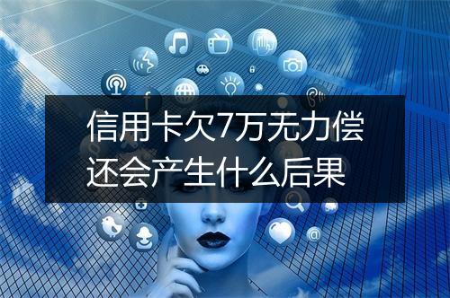 信用卡欠7万无力偿还会产生什么后果