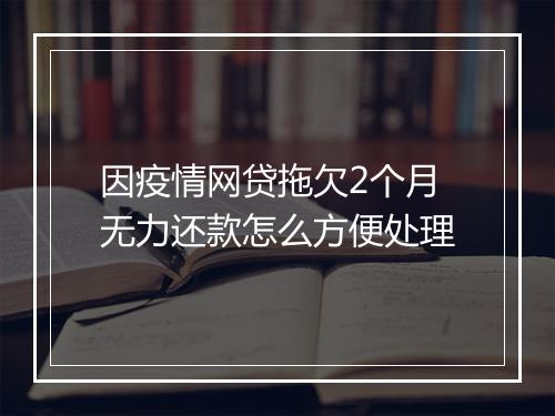 因疫情网贷拖欠2个月无力还款怎么方便处理