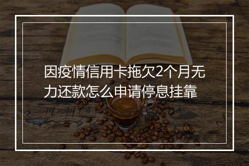 因疫情信用卡拖欠2个月无力还款怎么申请停息挂靠