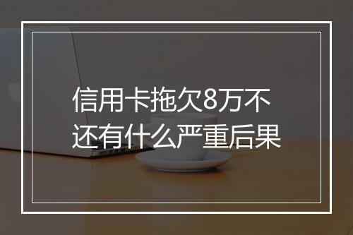 信用卡拖欠8万不还有什么严重后果