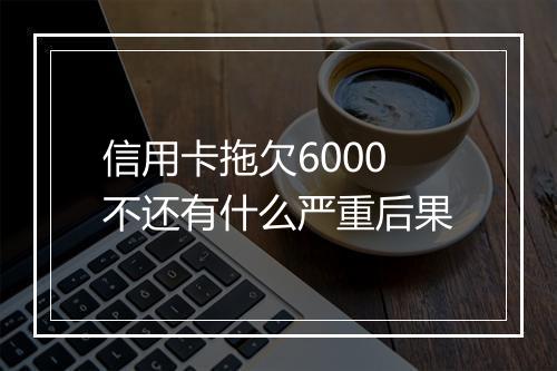 信用卡拖欠6000不还有什么严重后果