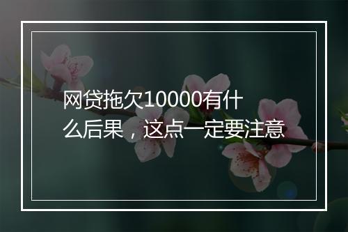 网贷拖欠10000有什么后果，这点一定要注意