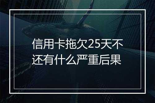 信用卡拖欠25天不还有什么严重后果