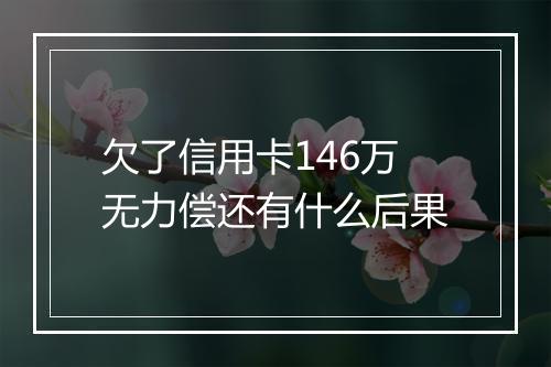 欠了信用卡146万无力偿还有什么后果